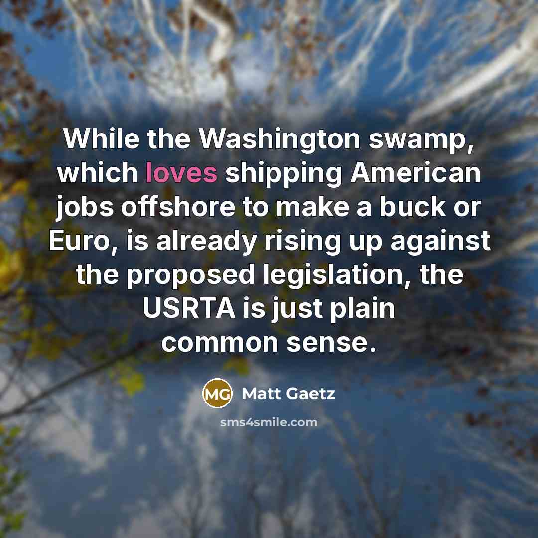 “While the Washington swamp, which loves shipping American jobs offshore to make a buck or Euro, is already rising up against the proposed legislation, the USRTA is just plain common sense.” quote by Matt Gaetz