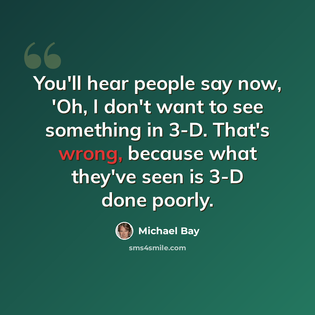 “You'll hear people say now, 'Oh, I don't want to see something in 3-D. That's wrong, because what they've seen is 3-D done poorly.” quote by Michael Bay