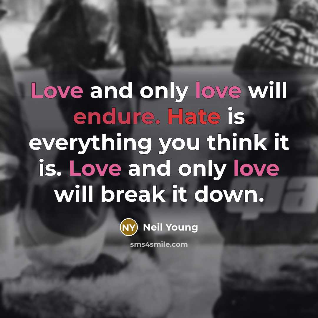 “Love and only love will endure. Hate is everything you think it is. Love and only love will break it down.” quote by Neil Young