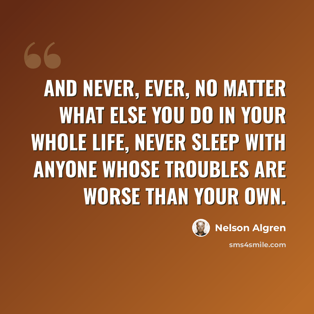 “And never, ever, no matter what else you do in your whole life, never sleep with anyone whose troubles are worse than your own.” quote by Nelson Algren