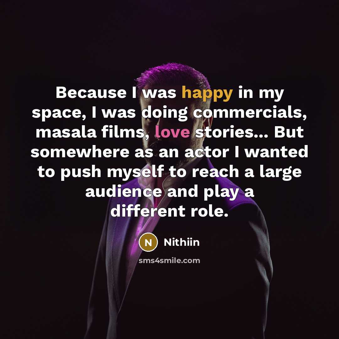 “Because I was happy in my space, I was doing commercials, masala films, love stories... But somewhere as an actor I wanted to push myself to reach a large audience and play a different role.” quote by Nithiin