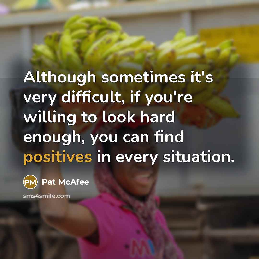 “Although sometimes it's very difficult, if you're willing to look hard enough, you can find positives in every situation.” quote by Pat McAfee