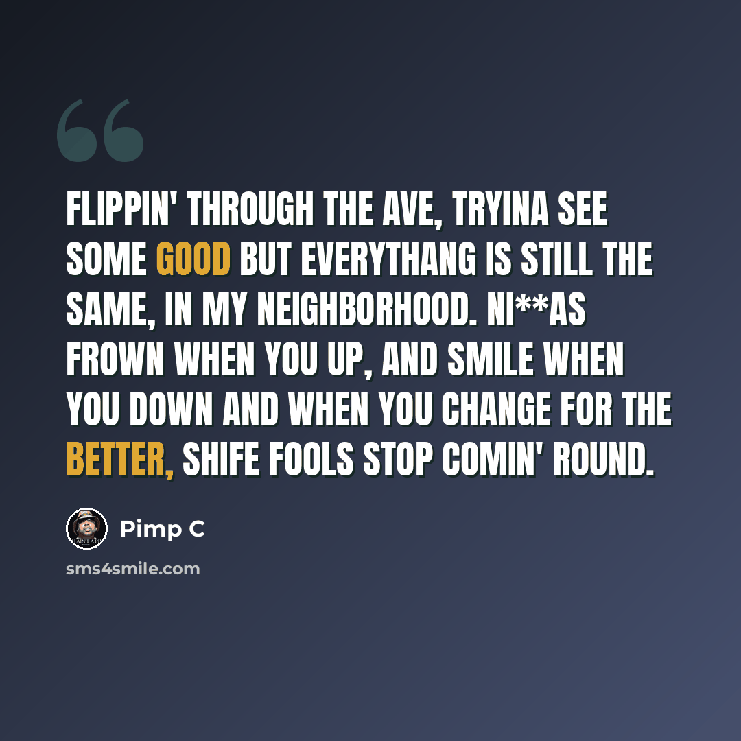 “Flippin' through the Ave, tryina see some good but everythang is still the same, in my neighborhood. Ni**as frown when you up, and smile when you down and when you change for the better, shife fools stop comin' round.” quote by Pimp C
