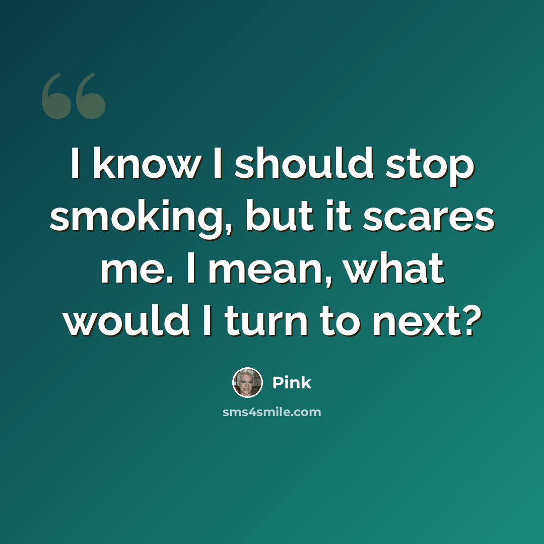 “I know I should stop smoking, but it scares me. I mean, what would I turn to next?” quote by Pink