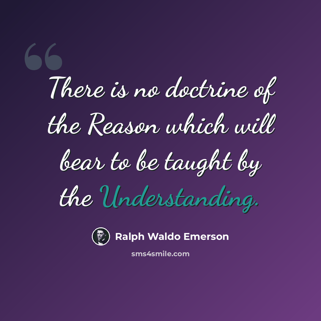“There is no doctrine of the Reason which will bear to be taught by the Understanding.” quote by Ralph Waldo Emerson
