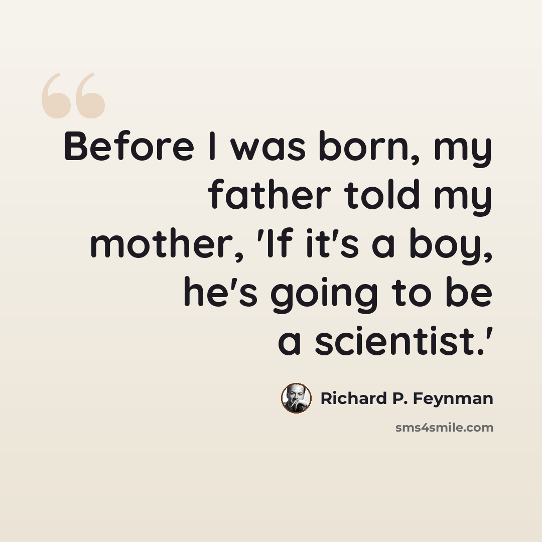 “Before I was born, my father told my mother, 'If it's a boy, he's going to be a scientist.'” quote by Richard P. Feynman