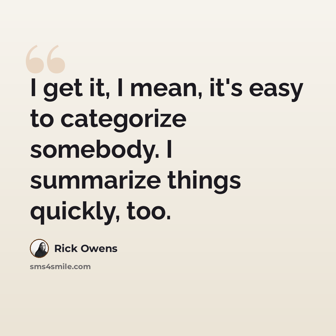 “I get it, I mean, it's easy to categorize somebody. I summarize things quickly, too.” quote by Rick Owens