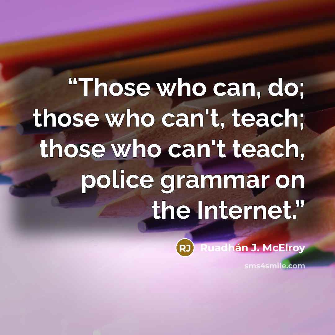 “Those who can, do; those who can't, teach; those who can't teach, police grammar on the Internet.” quote by Ruadhán J. McElroy