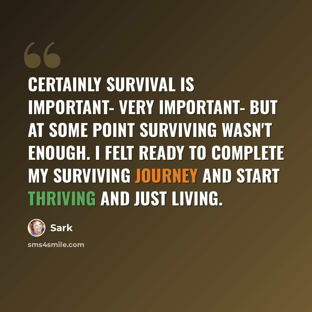 “Certainly survival is important- very important- but at some point surviving wasn't enough. I felt ready to complete my surviving journey and start thriving and just living.” quote by Sark
