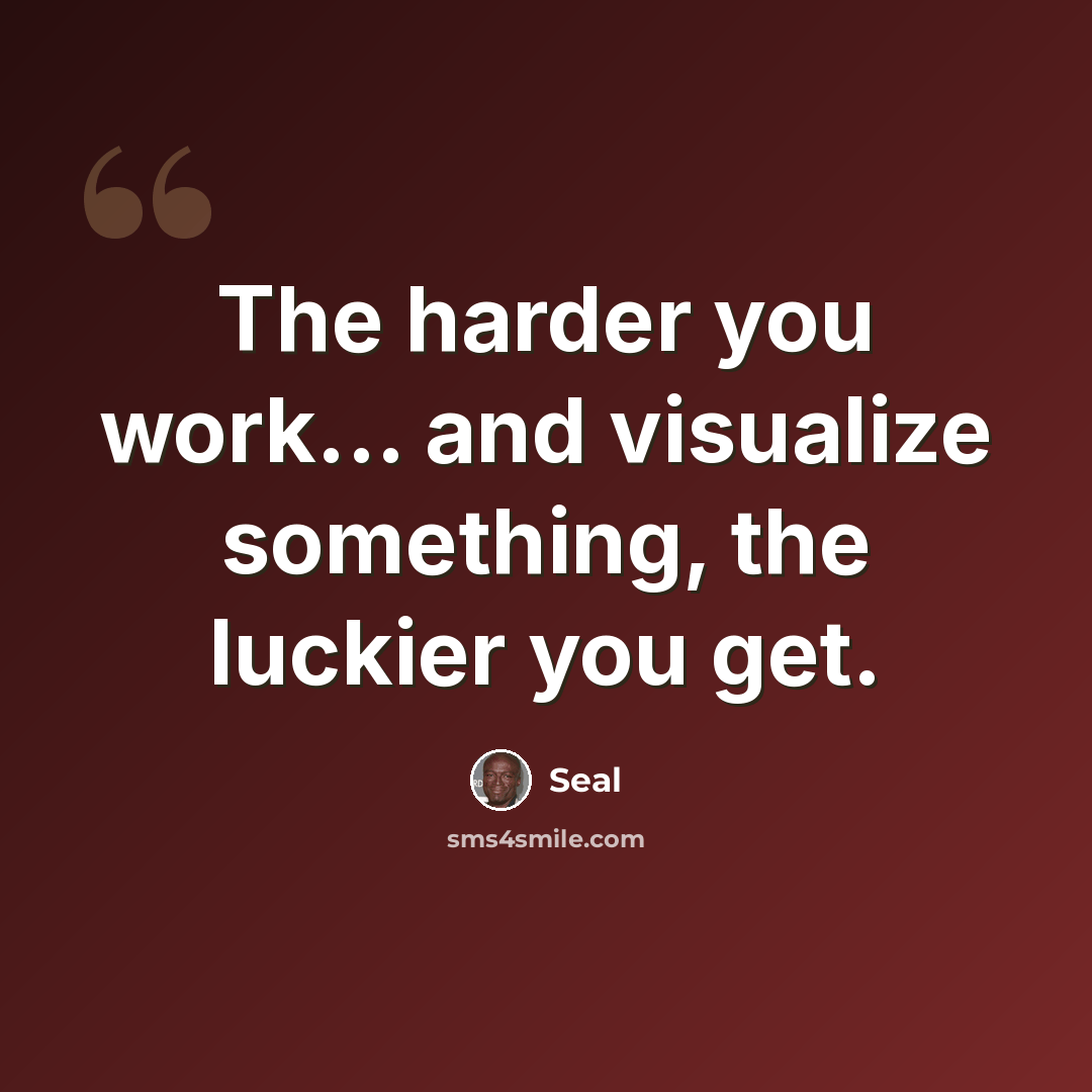 “The harder you work... and visualize something, the luckier you get.” quote by Seal