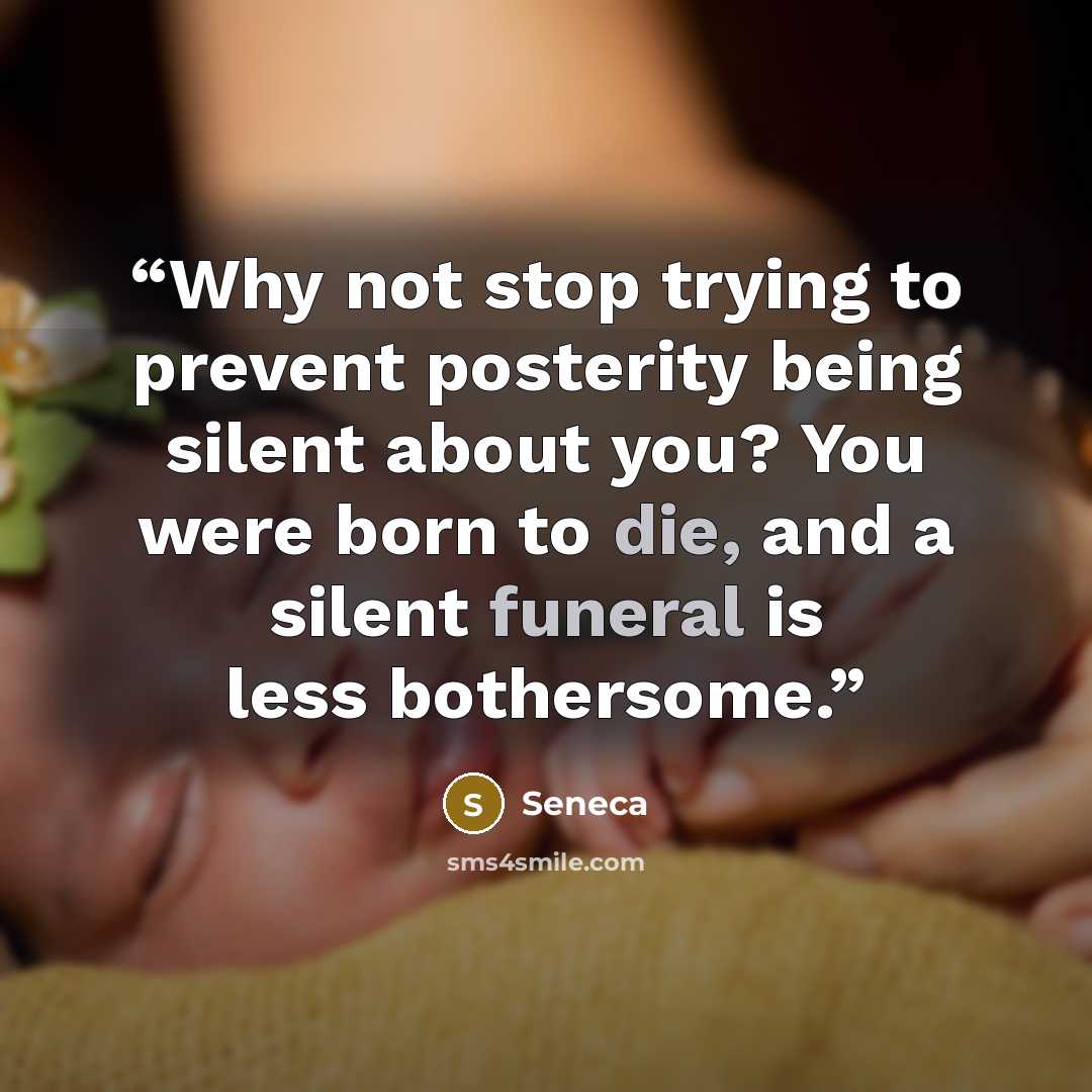 “Why not stop trying to prevent posterity being silent about you? You were born to die, and a silent funeral is less bothersome.” quote by Seneca