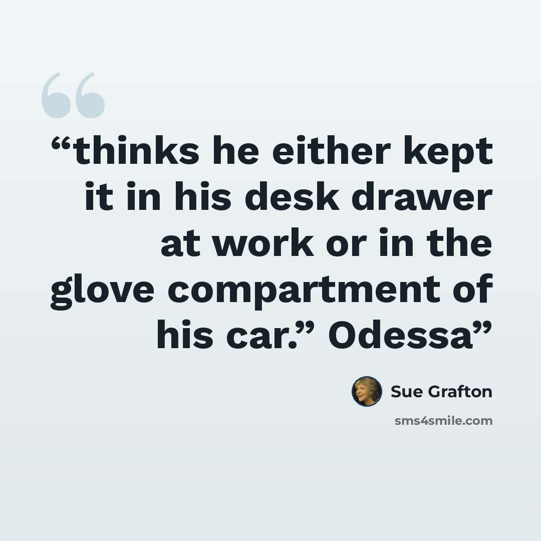 “thinks he either kept it in his desk drawer at work or in the glove compartment of his car.” Odessa” quote by Sue Grafton