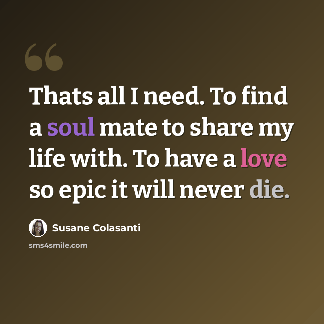 “Thats all I need. To find a soul mate to share my life with. To have a love so epic it will never die.” quote by Susane Colasanti