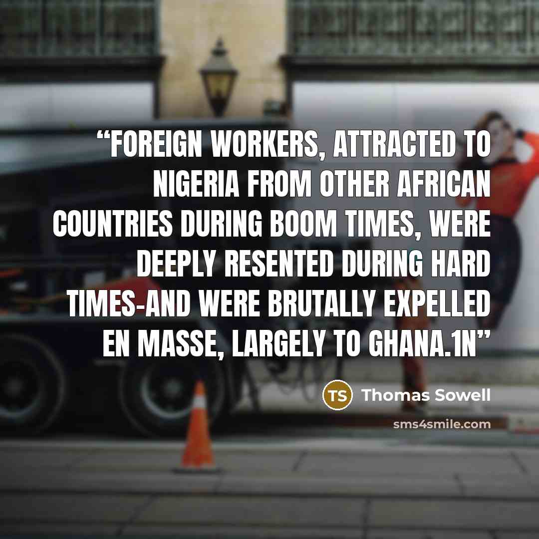 “Foreign workers, attracted to Nigeria from other African countries during boom times, were deeply resented during hard times-and were brutally expelled en masse, largely to Ghana.1N” quote by Thomas Sowell