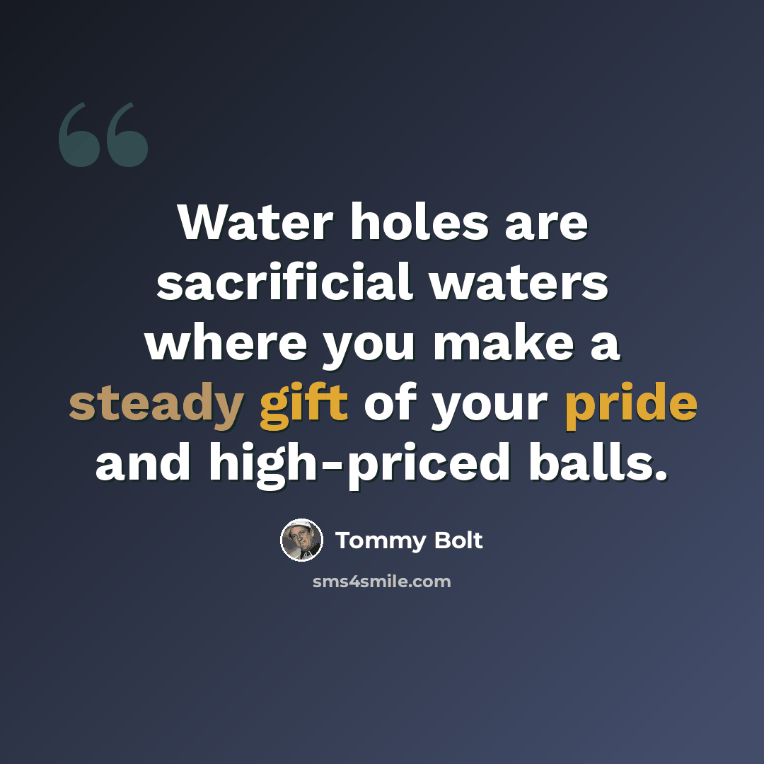 “Water holes are sacrificial waters where you make a steady gift of your pride and high-priced balls.” quote by Tommy Bolt