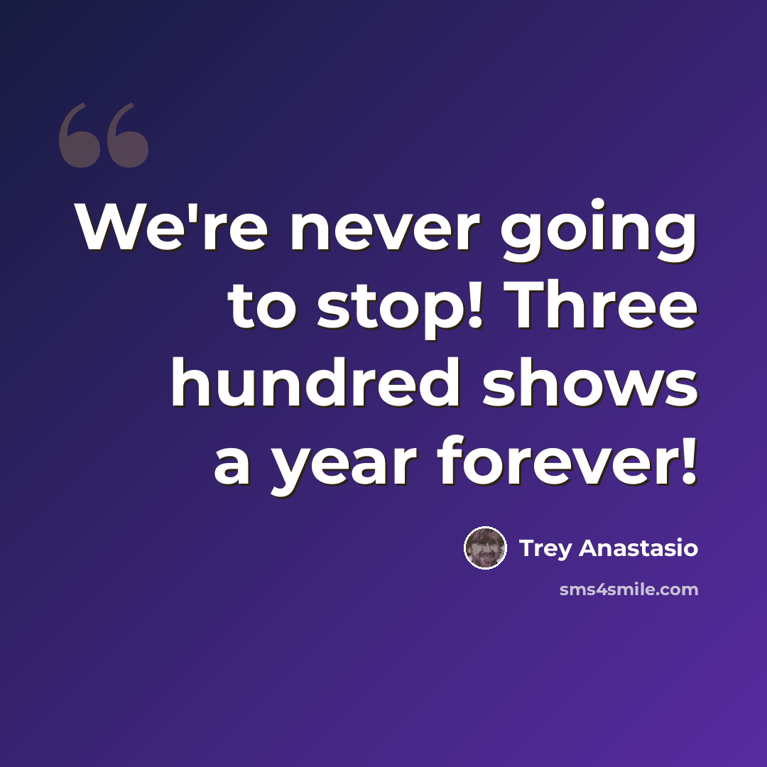 “We're never going to stop! Three hundred shows a year forever!” quote by Trey Anastasio