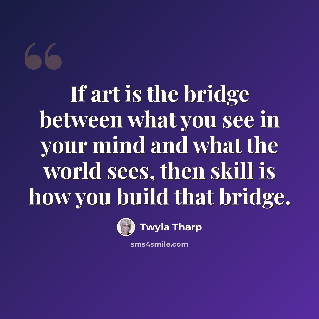“If art is the bridge between what you see in your mind and what the world sees, then skill is how you build that bridge.” quote by Twyla Tharp