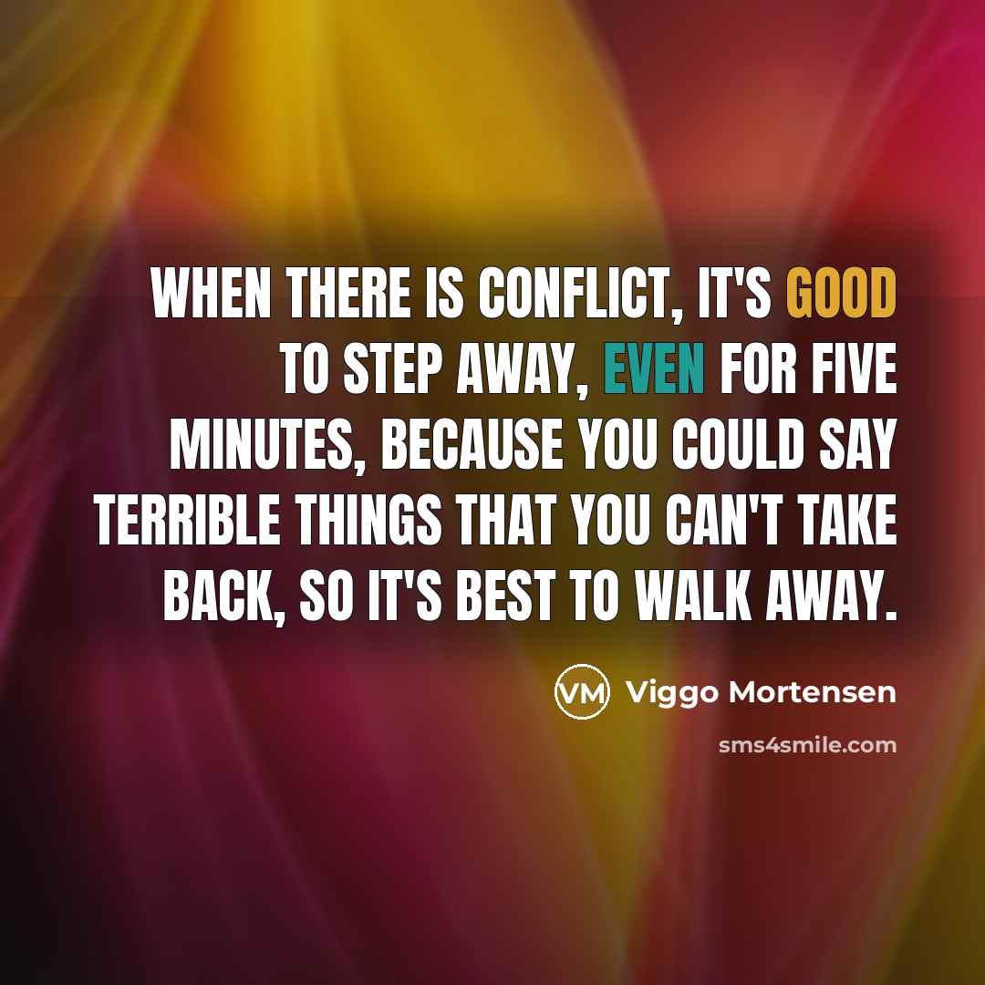 “When there is conflict, it's good to step away, even for five minutes, because you could say terrible things that you can't take back, so it's best to walk away.” quote by Viggo Mortensen