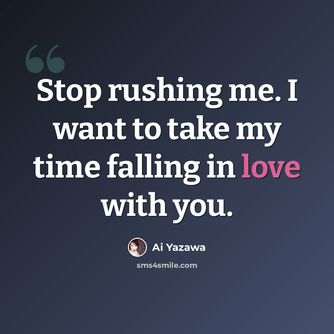 “Stop rushing me. I want to take my time falling in love with you.” quote by Ai Yazawa
