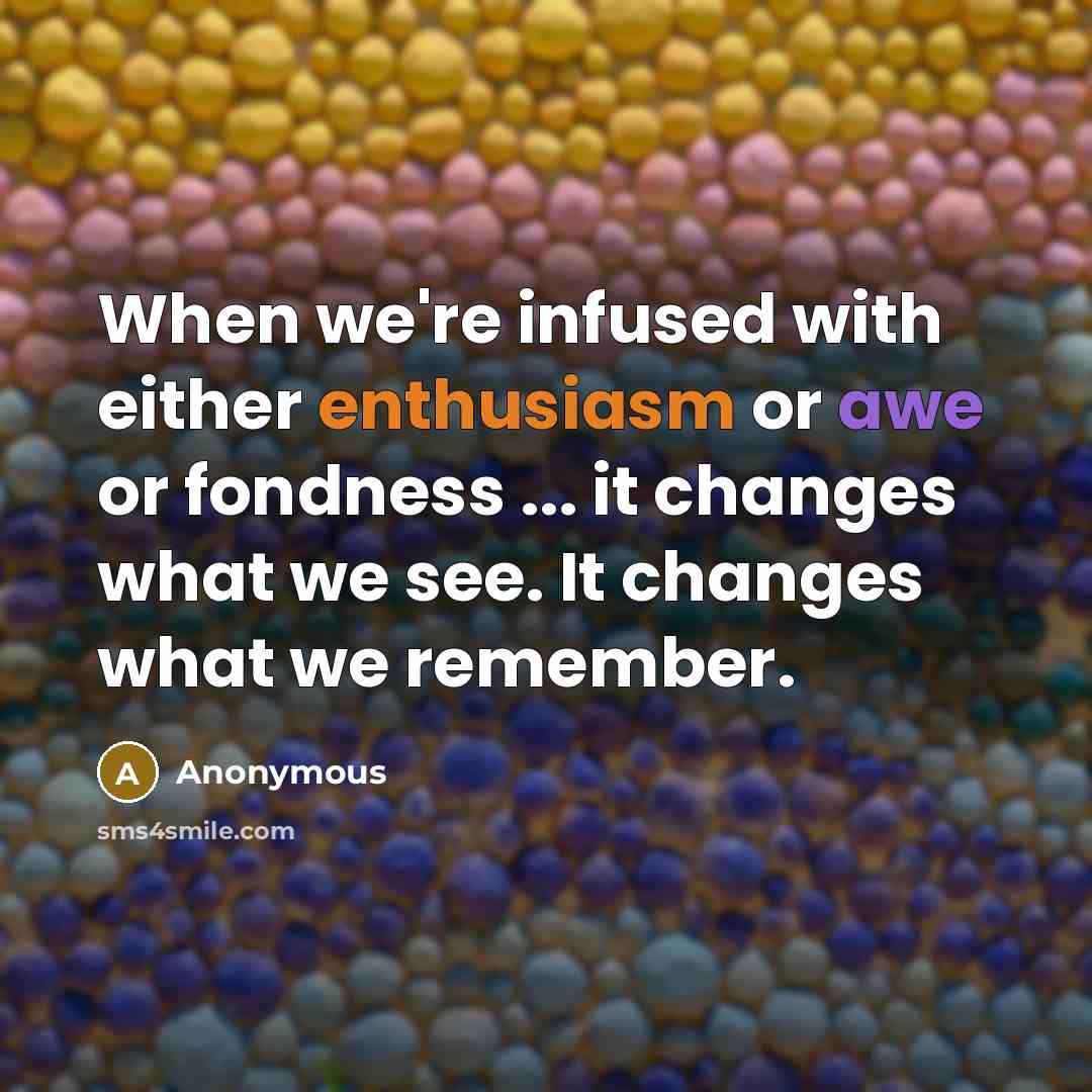“When we're infused with either enthusiasm or awe or fondness ... it changes what we see. It changes what we remember.” quote by Anonymous