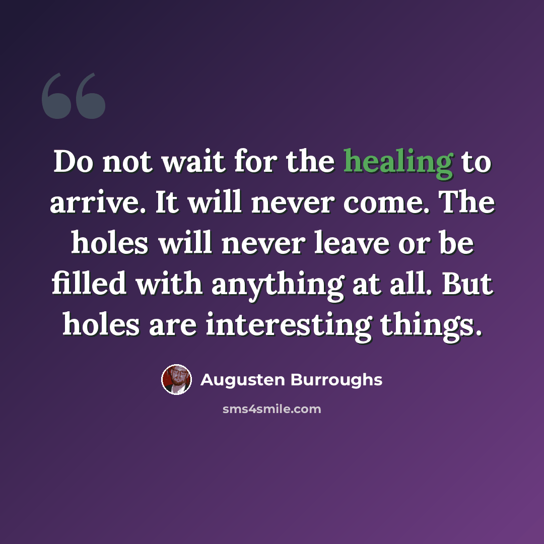 “Do not wait for the healing to arrive. It will never come. The holes will never leave or be filled with anything at all. But holes are interesting things.” quote by Augusten Burroughs