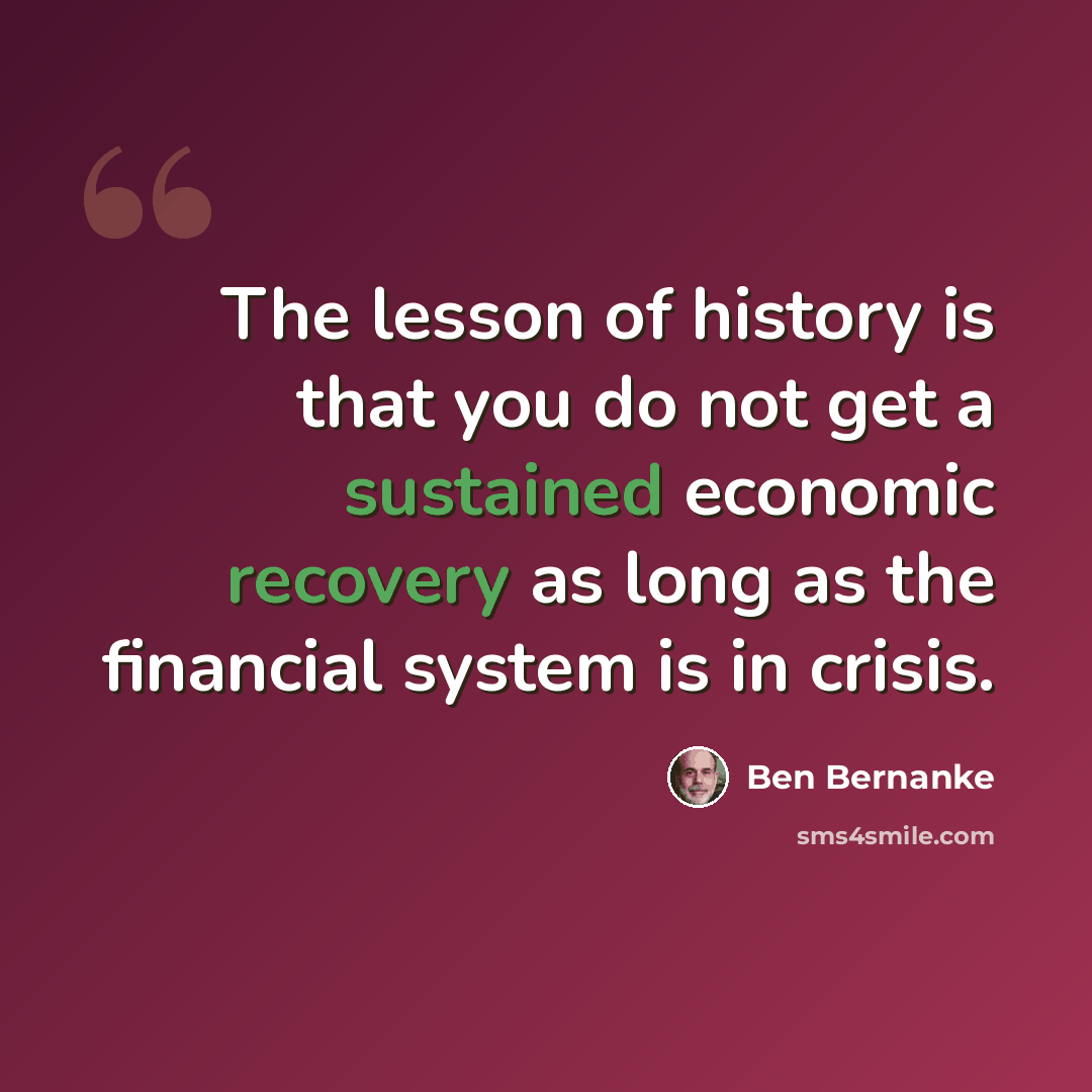 “The lesson of history is that you do not get a sustained economic recovery as long as the financial system is in crisis.” quote by Ben Bernanke