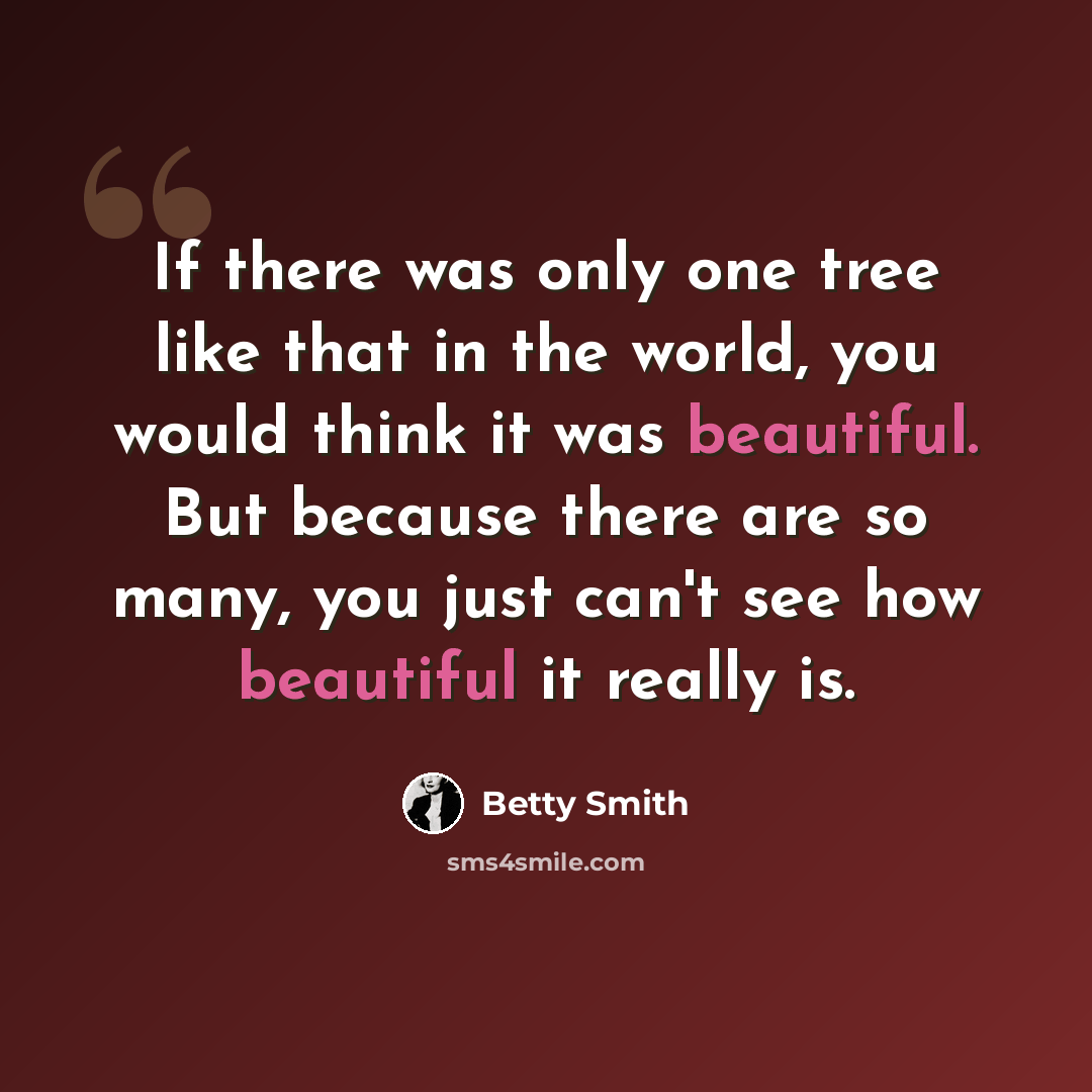 “If there was only one tree like that in the world, you would think it was beautiful. But because there are so many, you just can't see how beautiful it really is.” quote by Betty Smith