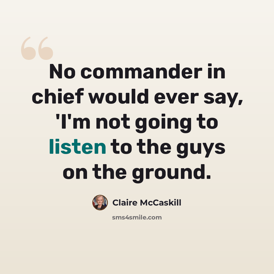 “No commander in chief would ever say, 'I'm not going to listen to the guys on the ground.” quote by Claire McCaskill