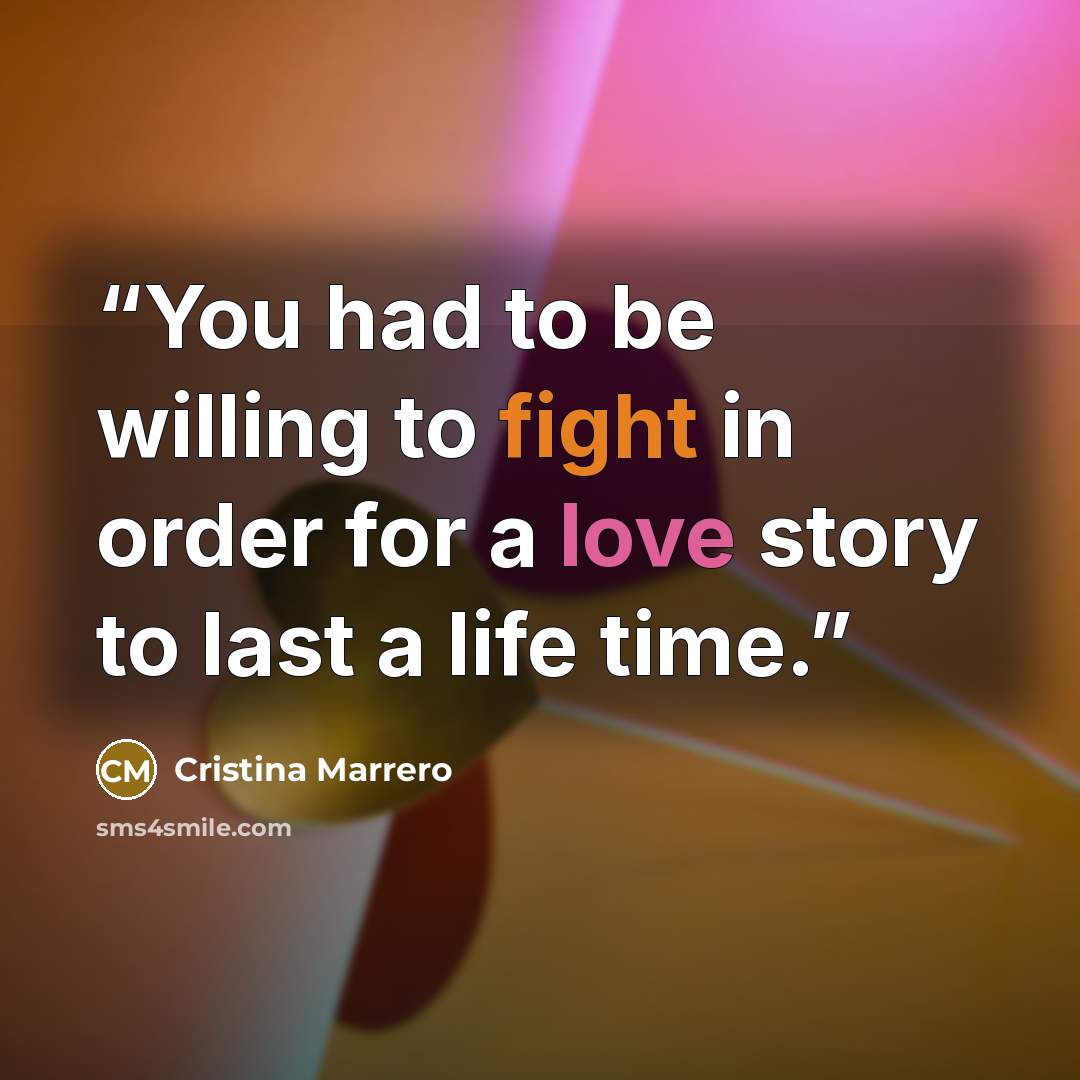 “You had to be willing to fight in order for a love story to last a life time.” quote by Cristina Marrero