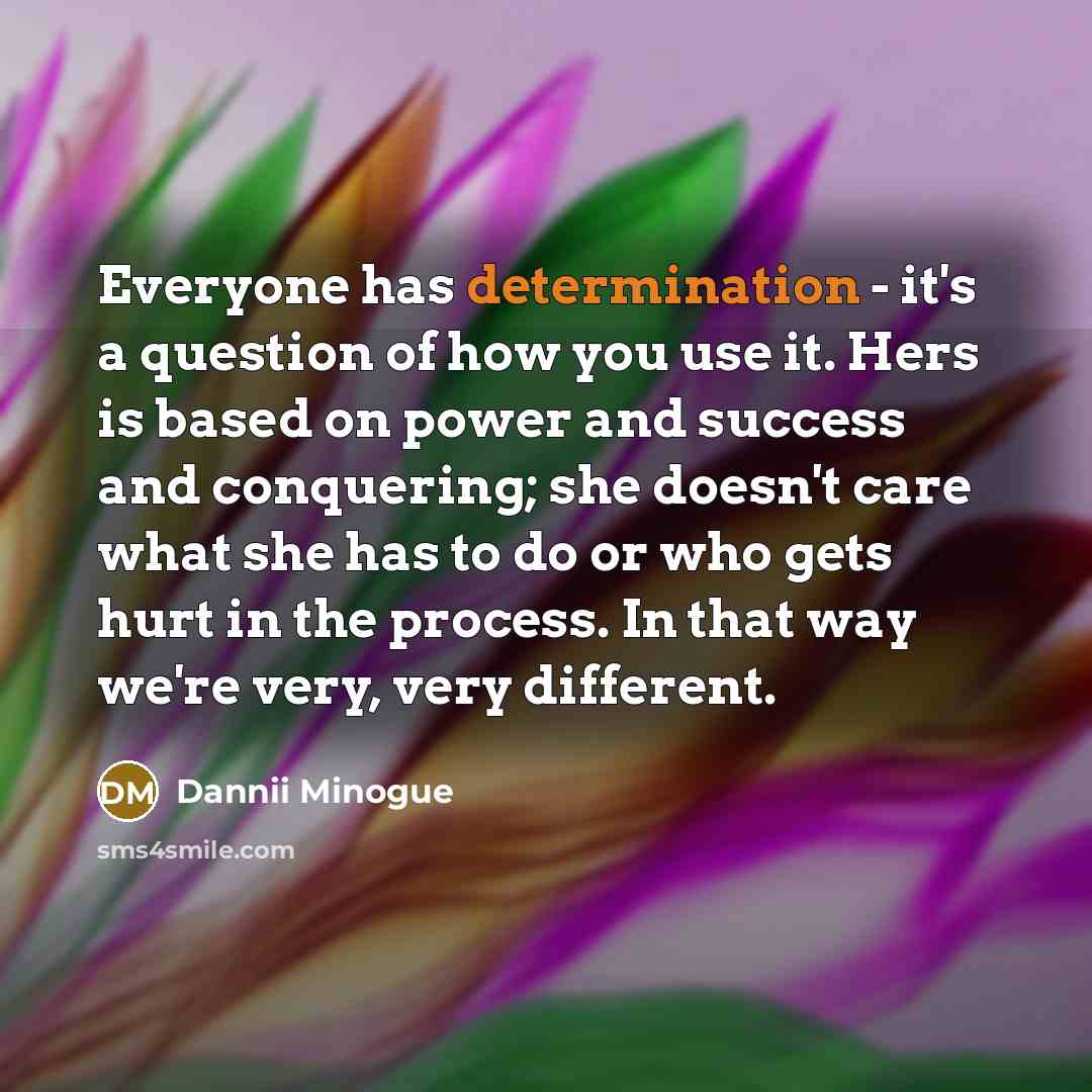 “Everyone has determination - it's a question of how you use it. Hers is based on power and success and conquering; she doesn't care what she has to do or who gets hurt in the process. In that way we're very, very different.” quote by Dannii Minogue