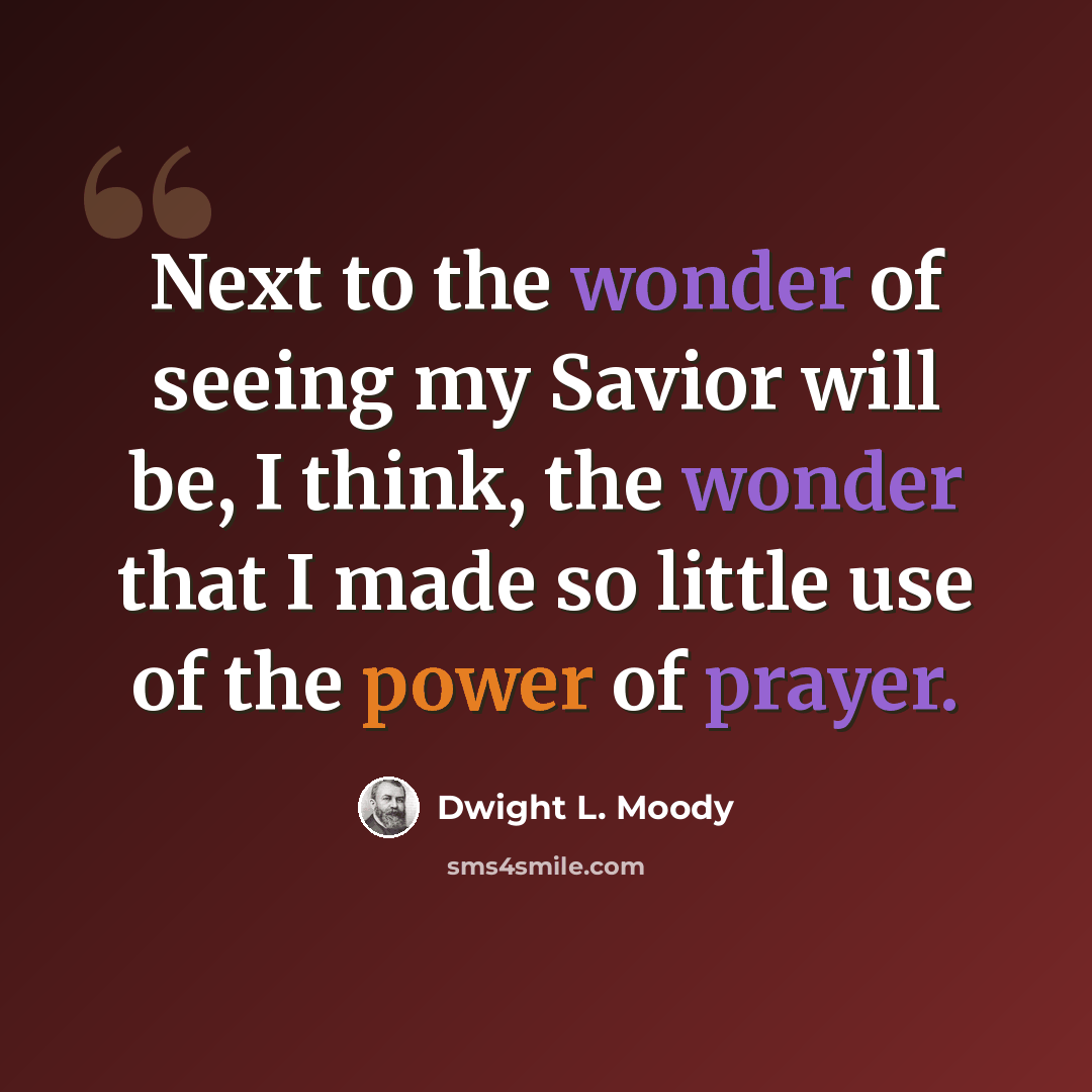 “Next to the wonder of seeing my Savior will be, I think, the wonder that I made so little use of the power of prayer.” quote by Dwight L. Moody