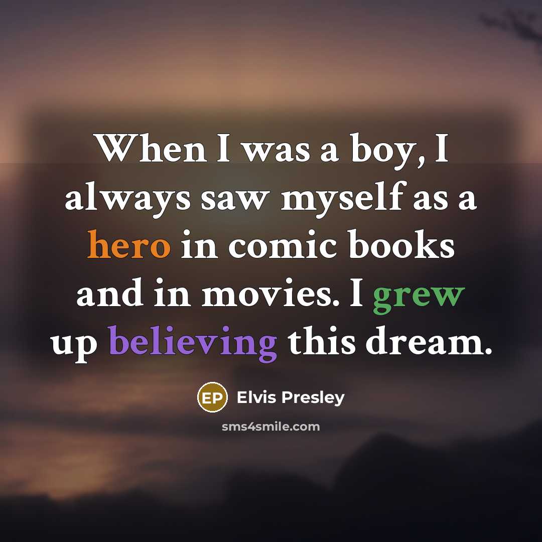 “When I was a boy, I always saw myself as a hero in comic books and in movies. I grew up believing this dream.” quote by Elvis Presley