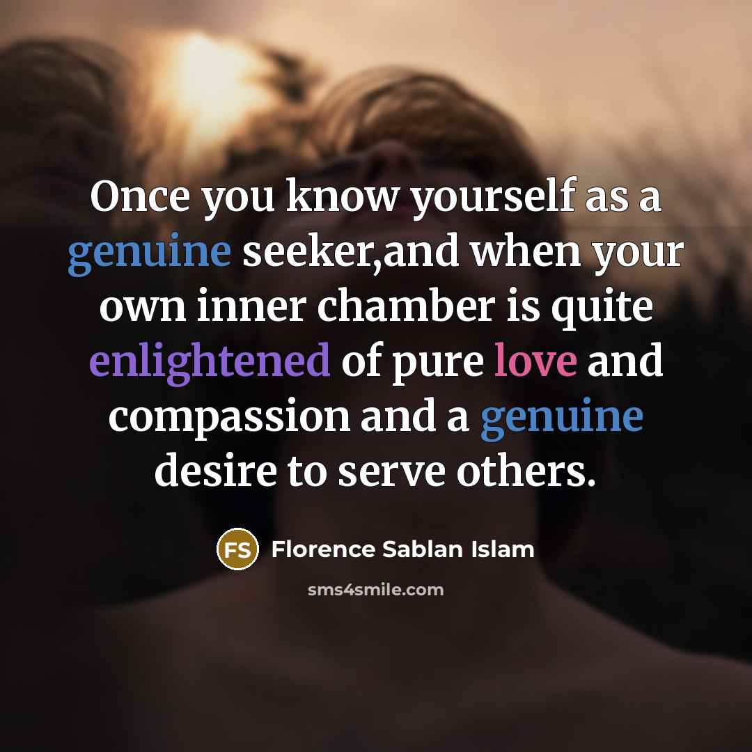 “Once you know yourself as a genuine seeker,and when your own inner chamber is quite enlightened of pure love and compassion and a genuine desire to serve others.” quote by Florence Sablan Islam
