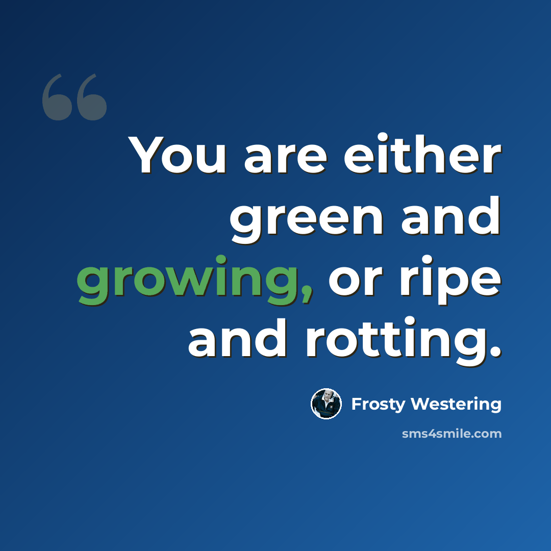 “You are either green and growing, or ripe and rotting.” quote by Frosty Westering