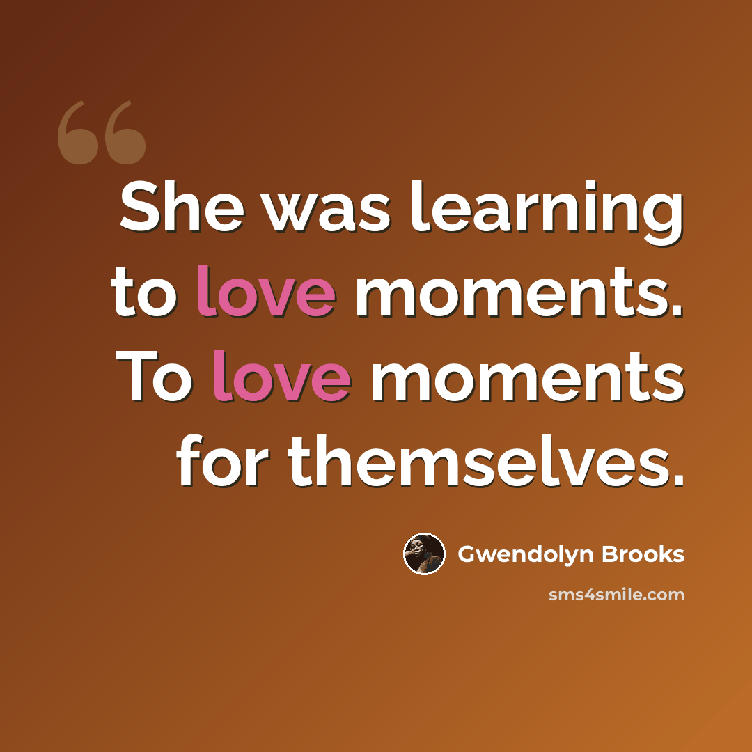 “She was learning to love moments. To love moments for themselves.” quote by Gwendolyn Brooks