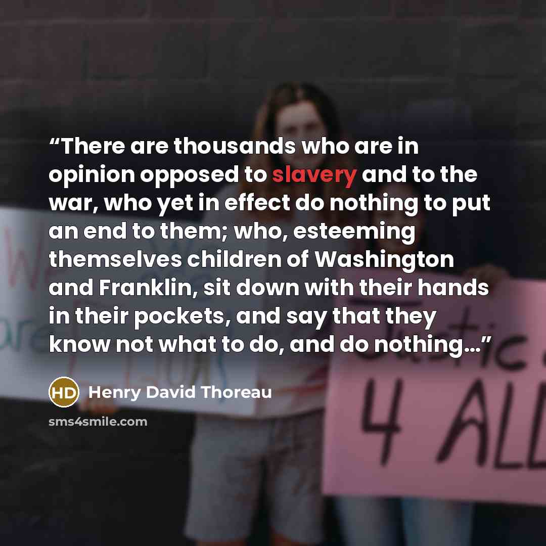 “There are thousands who are in opinion opposed to slavery and to the war, who yet in effect do nothing to put an end to them; who, esteeming themselves children of Washington and Franklin, sit down with their hands in their pockets, and say that they know not what to do, and do nothing…” quote by Henry David Thoreau