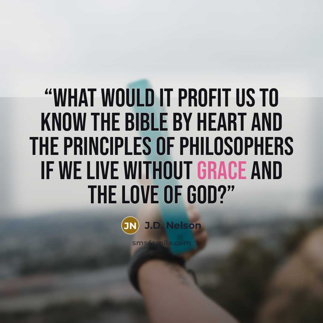 “What would it profit us to know the Bible by heart and the principles of philosophers if we live without grace and the love of God?” quote by J.D. Nelson