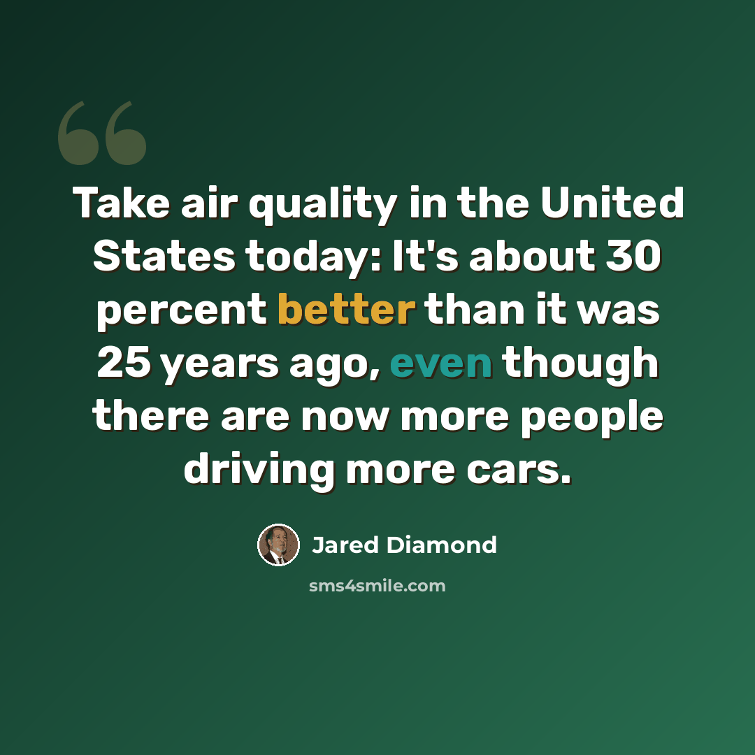 “Take air quality in the United States today: It's about 30 percent better than it was 25 years ago, even though there are now more people driving more cars.” quote by Jared Diamond