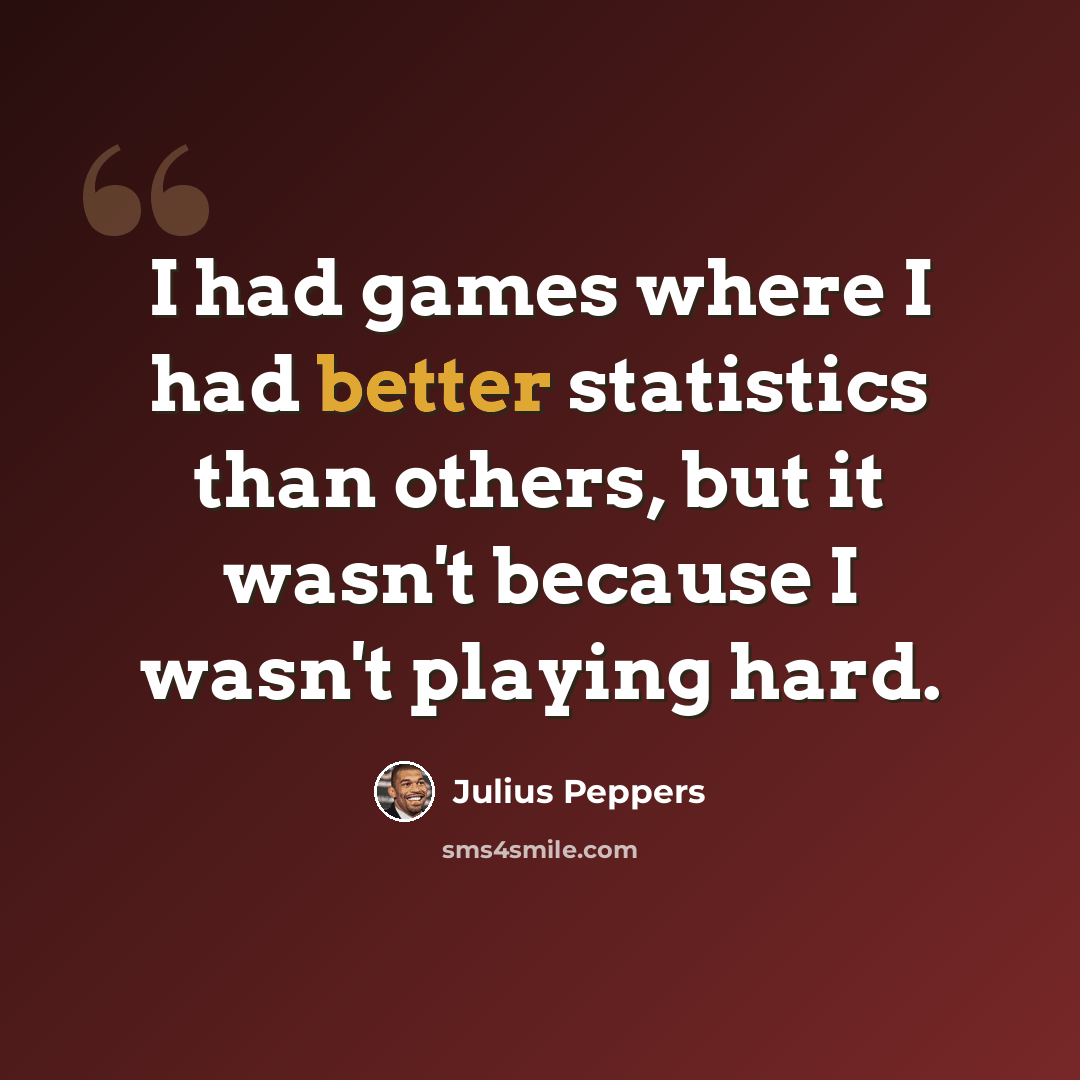 “I had games where I had better statistics than others, but it wasn't because I wasn't playing hard.” quote by Julius Peppers