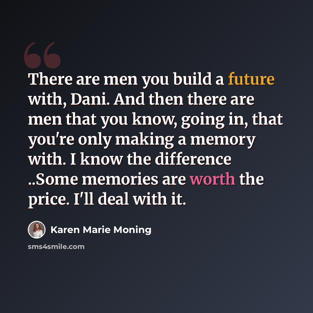 “There are men you build a future with, Dani. And then there are men that you know, going in, that you're only making a memory with. I know the difference ..Some memories are worth the price. I'll deal with it.” quote by Karen Marie Moning