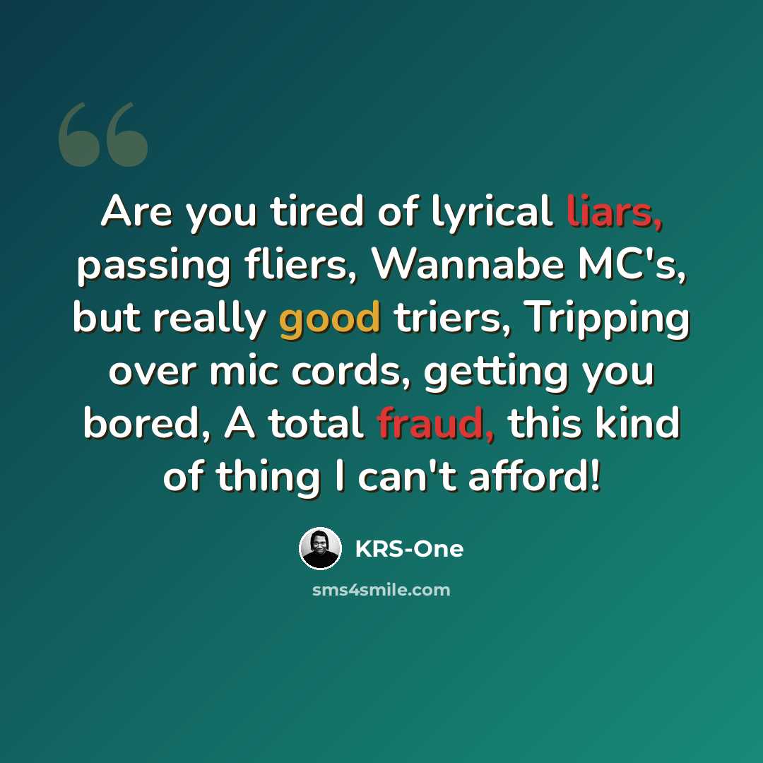 “Are you tired of lyrical liars, passing fliers, Wannabe MC's, but really good triers, Tripping over mic cords, getting you bored, A total fraud, this kind of thing I can't afford!” quote by KRS-One