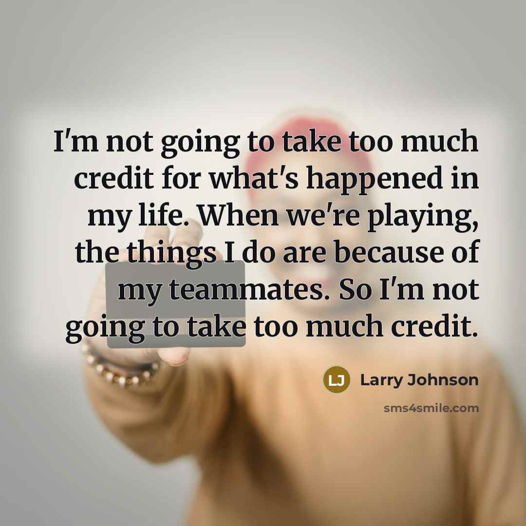 “I'm not going to take too much credit for what's happened in my life. When we're playing, the things I do are because of my teammates. So I'm not going to take too much credit.” quote by Larry Johnson