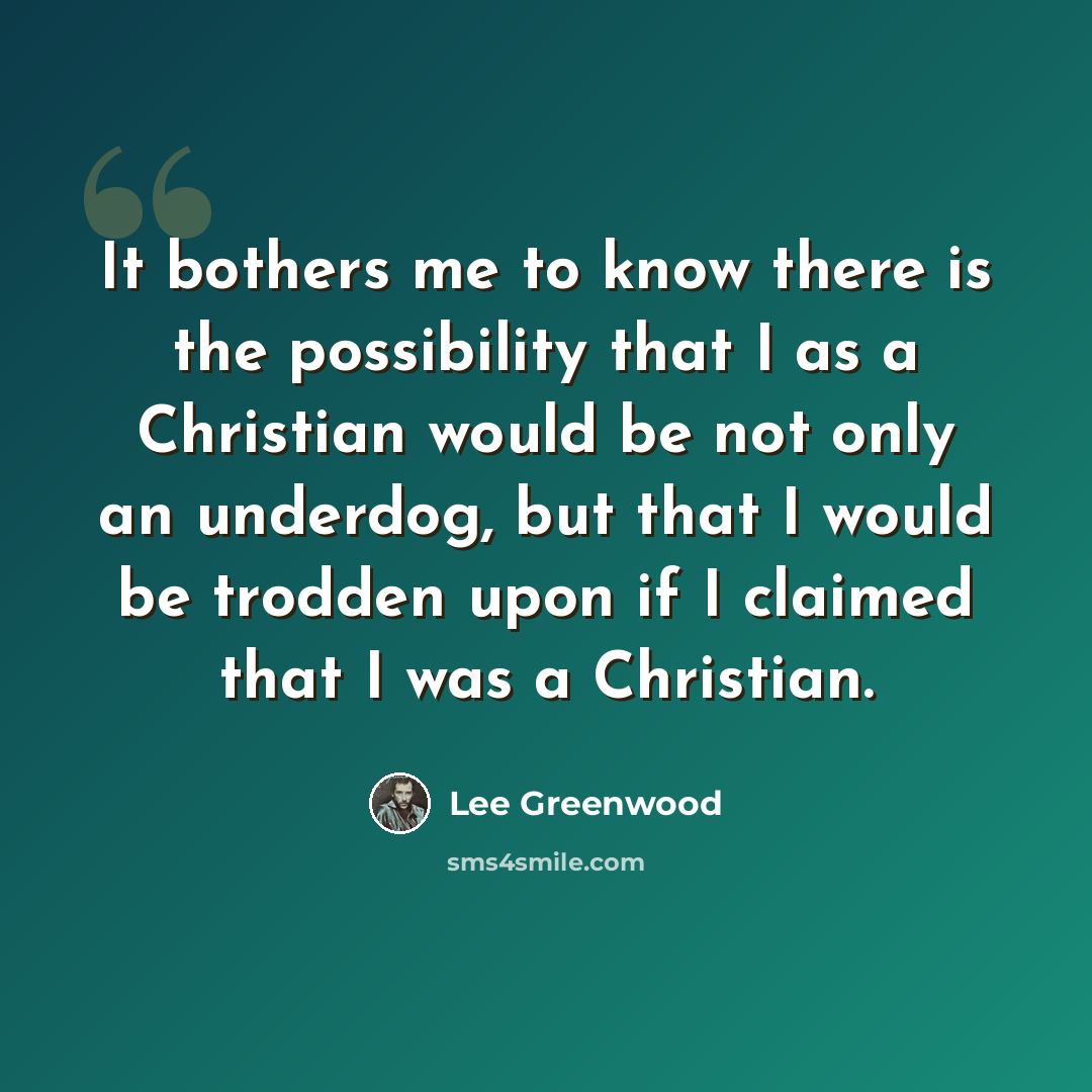 “It bothers me to know there is the possibility that I as a Christian would be not only an underdog, but that I would be trodden upon if I claimed that I was a Christian.” quote by Lee Greenwood
