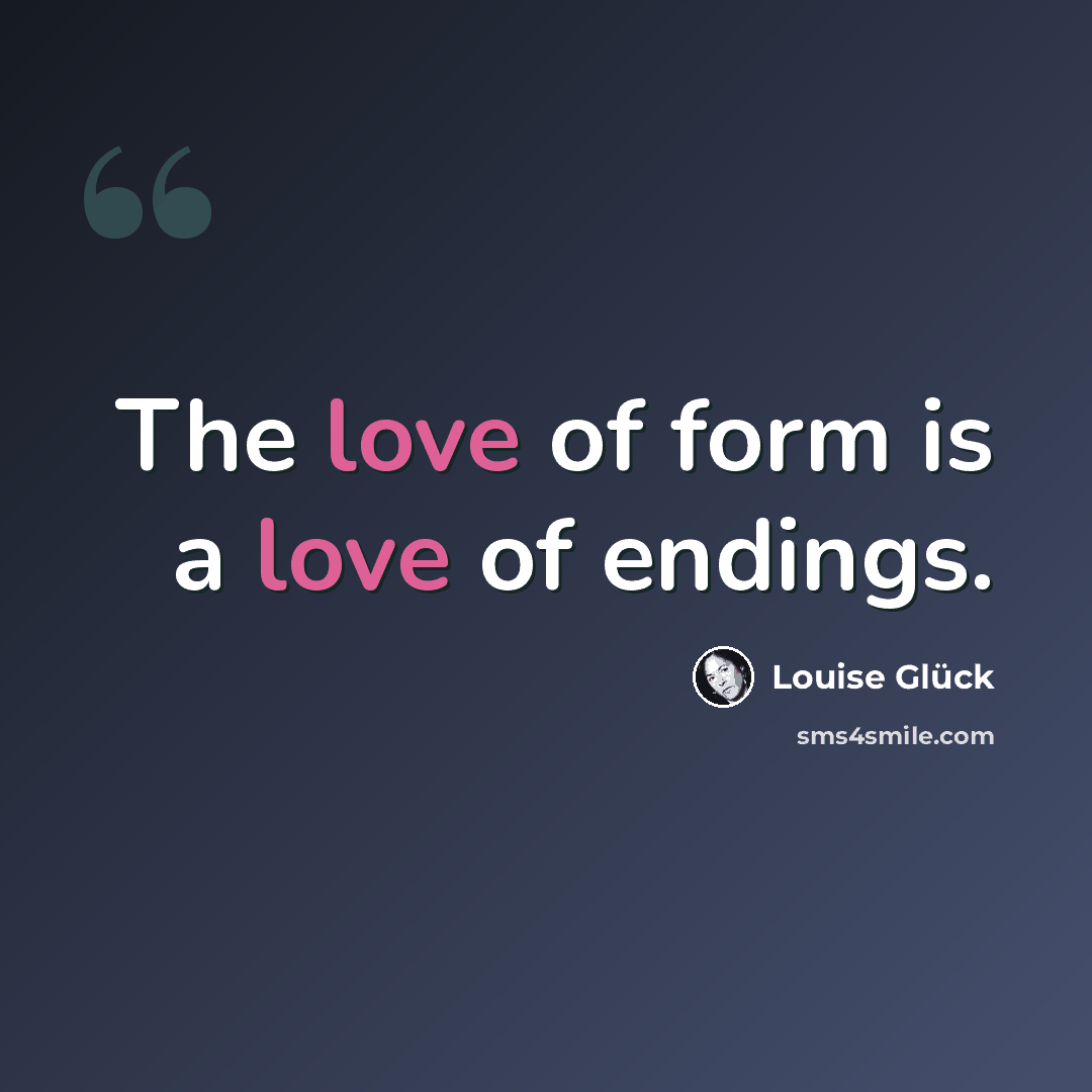 “The love of form is a love of endings.” quote by Louise Glück
