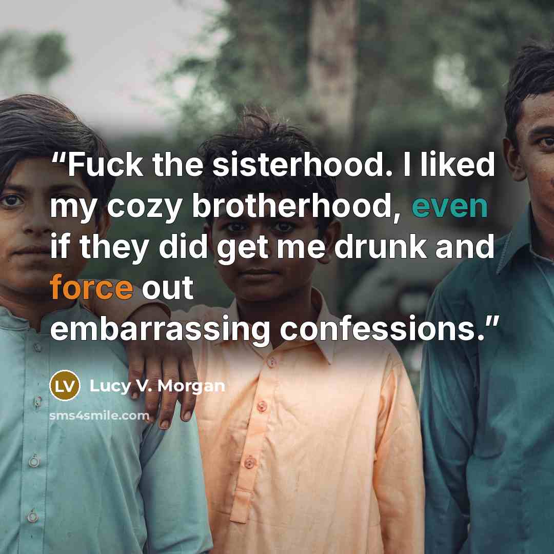 “Fuck the sisterhood. I liked my cozy brotherhood, even if they did get me drunk and force out embarrassing confessions.” quote by Lucy V. Morgan