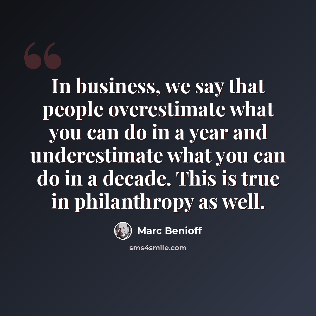 “In business, we say that people overestimate what you can do in a year and underestimate what you can do in a decade. This is true in philanthropy as well.” quote by Marc Benioff