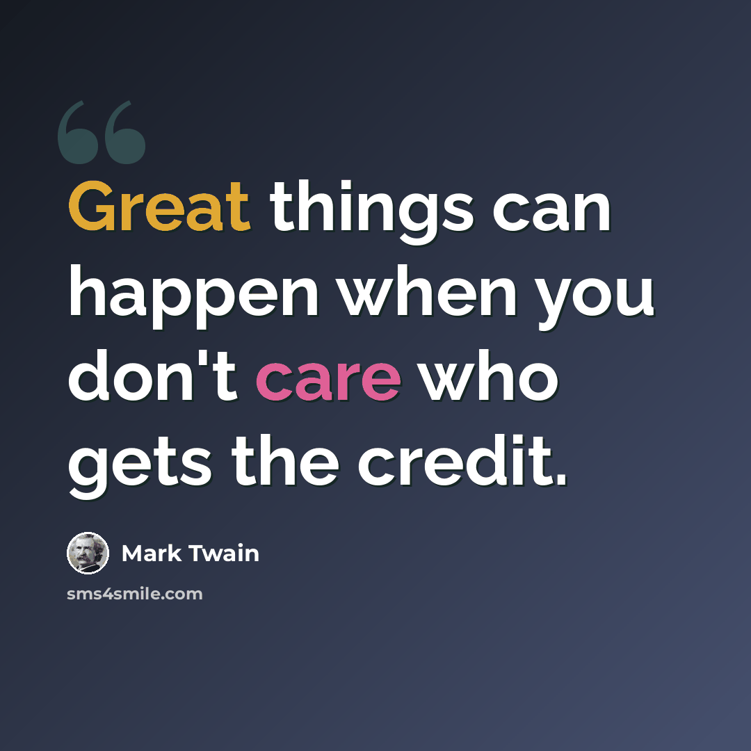 “Great things can happen when you don't care who gets the credit.” quote by Mark Twain