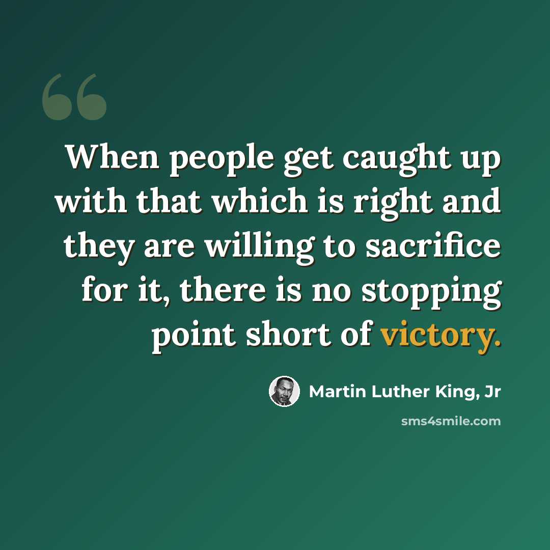 “When people get caught up with that which is right and they are willing to sacrifice for it, there is no stopping point short of victory.” quote by Martin Luther King, Jr