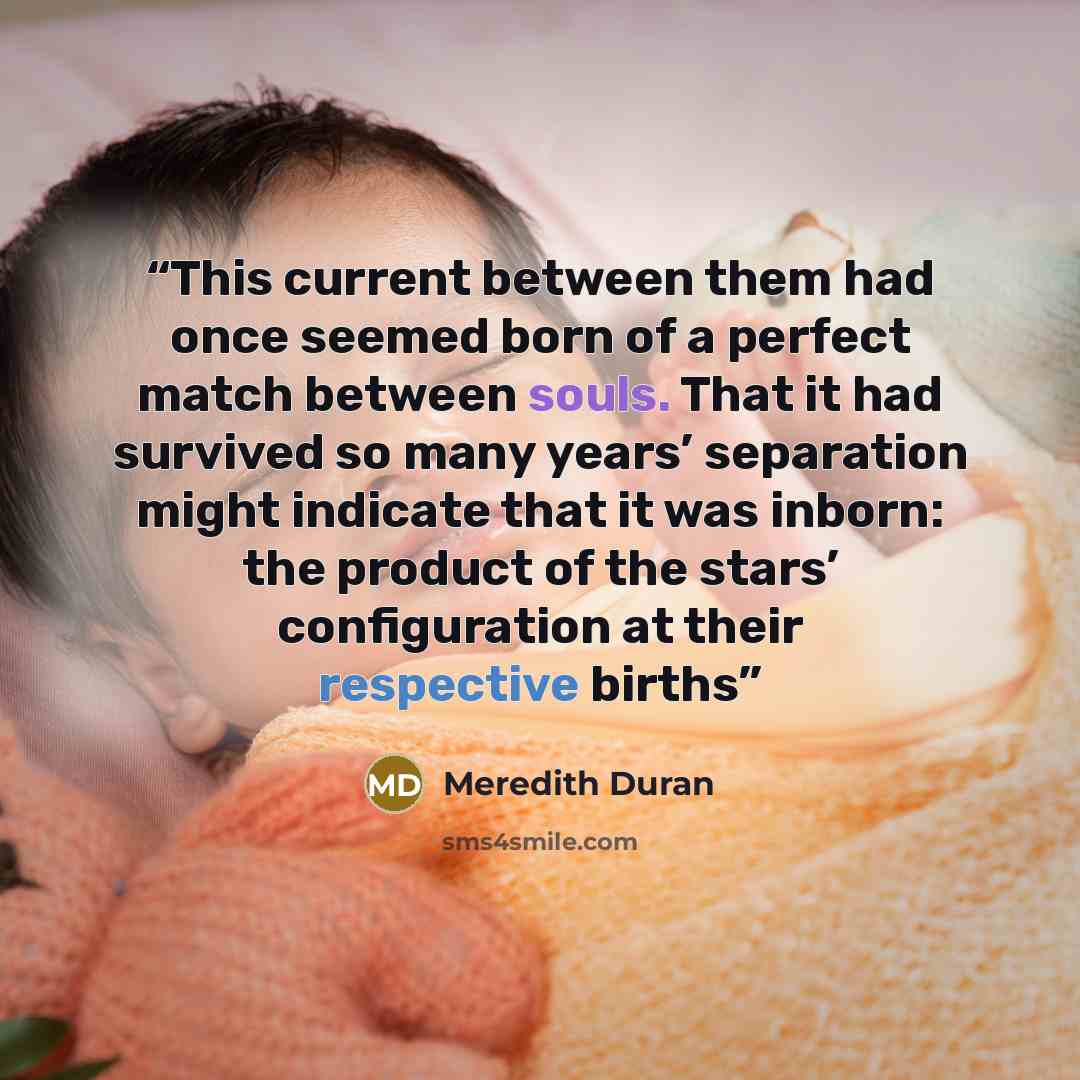 “This current between them had once seemed born of a perfect match between souls. That it had survived so many years’ separation might indicate that it was inborn: the product of the stars’ configuration at their respective births” quote by Meredith Duran