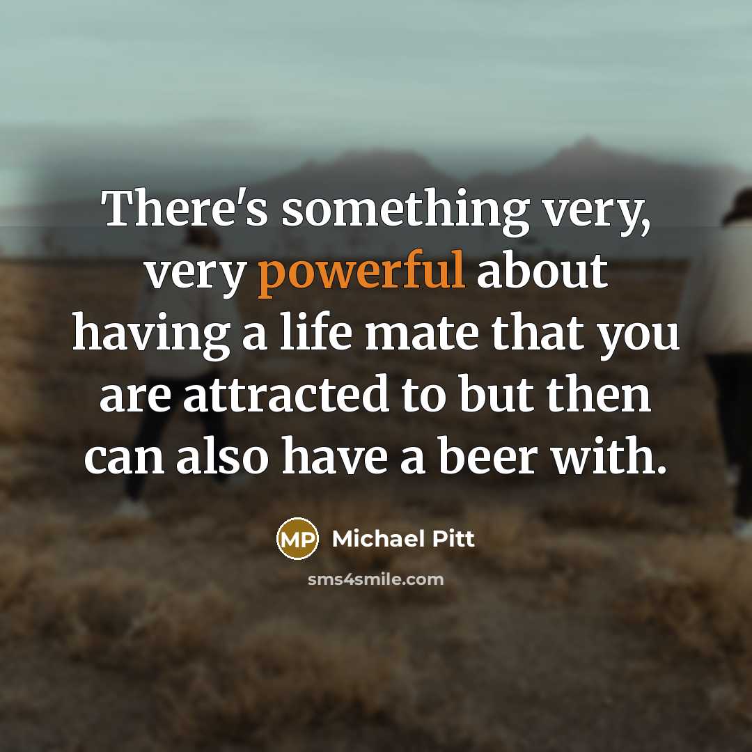 “There's something very, very powerful about having a life mate that you are attracted to but then can also have a beer with.” quote by Michael Pitt